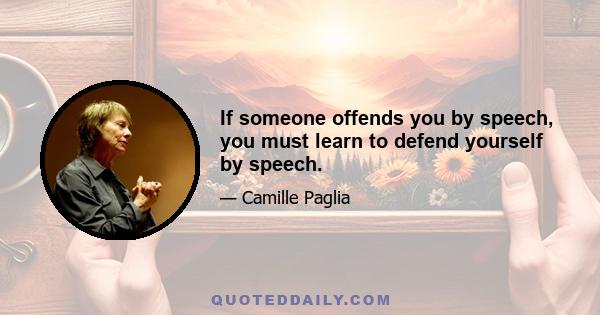 If someone offends you by speech, you must learn to defend yourself by speech.