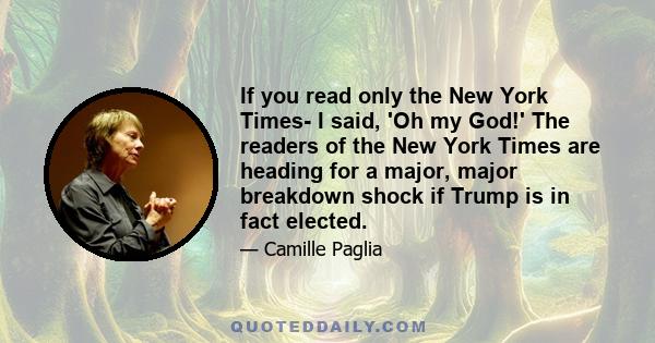 If you read only the New York Times- I said, 'Oh my God!' The readers of the New York Times are heading for a major, major breakdown shock if Trump is in fact elected.