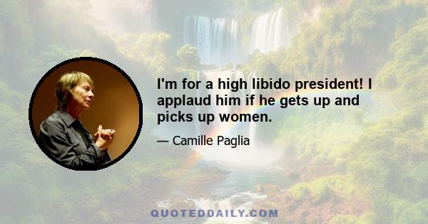 I'm for a high libido president! I applaud him if he gets up and picks up women.