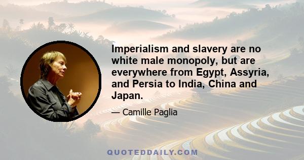 Imperialism and slavery are no white male monopoly, but are everywhere from Egypt, Assyria, and Persia to India, China and Japan.