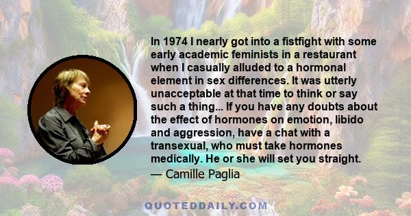 In 1974 I nearly got into a fistfight with some early academic feminists in a restaurant when I casually alluded to a hormonal element in sex differences. It was utterly unacceptable at that time to think or say such a