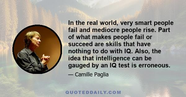 In the real world, very smart people fail and mediocre people rise. Part of what makes people fail or succeed are skills that have nothing to do with IQ. Also, the idea that intelligence can be gauged by an IQ test is