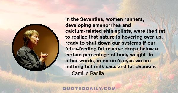 In the Seventies, women runners, developing amenorrhea and calcium-related shin splints, were the first to realize that nature is hovering over us, ready to shut down our systems if our fetus-feeding fat reserve drops