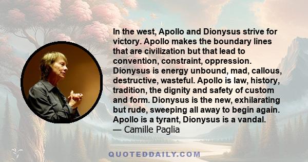 In the west, Apollo and Dionysus strive for victory. Apollo makes the boundary lines that are civilization but that lead to convention, constraint, oppression. Dionysus is energy unbound, mad, callous, destructive,