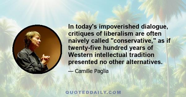 In today's impoverished dialogue, critiques of liberalism are often naively called conservative, as if twenty-five hundred years of Western intellectual tradition presented no other alternatives.