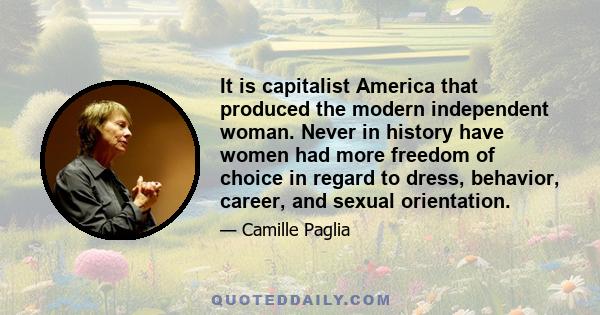 It is capitalist America that produced the modern independent woman. Never in history have women had more freedom of choice in regard to dress, behavior, career, and sexual orientation.