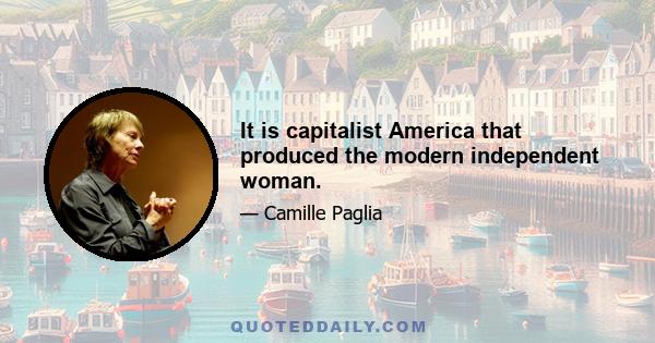 It is capitalist America that produced the modern independent woman.