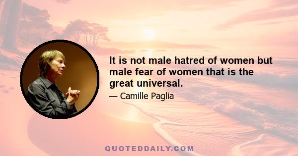 It is not male hatred of women but male fear of women that is the great universal.