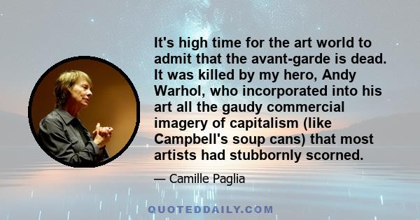 It's high time for the art world to admit that the avant-garde is dead. It was killed by my hero, Andy Warhol, who incorporated into his art all the gaudy commercial imagery of capitalism (like Campbell's soup cans)