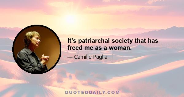 It's patriarchal society that has freed me as a woman.