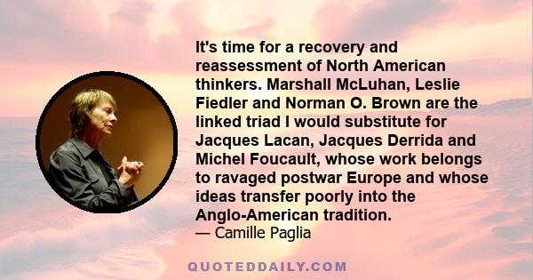 It's time for a recovery and reassessment of North American thinkers. Marshall McLuhan, Leslie Fiedler and Norman O. Brown are the linked triad I would substitute for Jacques Lacan, Jacques Derrida and Michel Foucault,