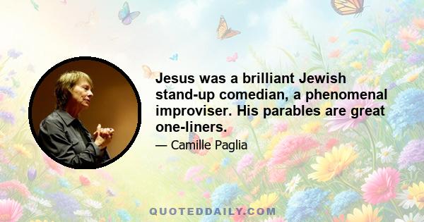 Jesus was a brilliant Jewish stand-up comedian, a phenomenal improviser. His parables are great one-liners.