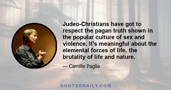 Judeo-Christians have got to respect the pagan truth shown in the popular culture of sex and violence. It's meaningful about the elemental forces of life, the brutality of life and nature.