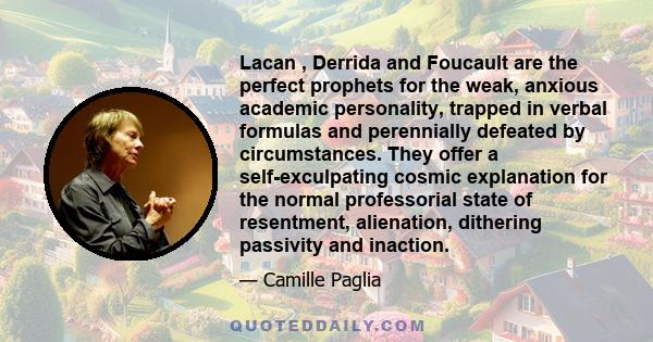 Lacan , Derrida and Foucault are the perfect prophets for the weak, anxious academic personality, trapped in verbal formulas and perennially defeated by circumstances. They offer a self-exculpating cosmic explanation