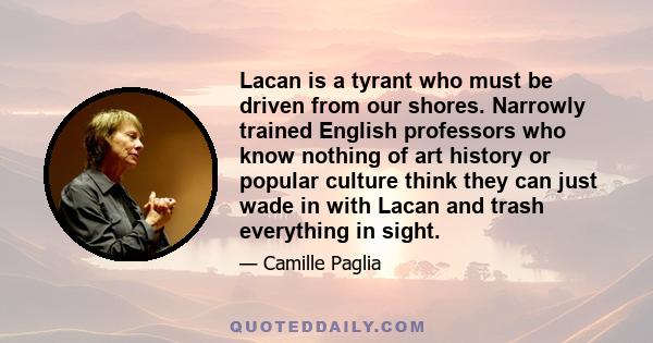 Lacan is a tyrant who must be driven from our shores. Narrowly trained English professors who know nothing of art history or popular culture think they can just wade in with Lacan and trash everything in sight.