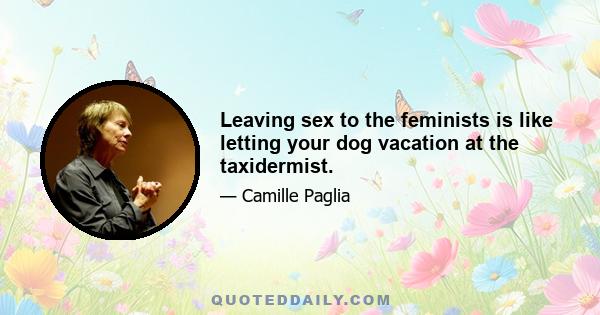 Leaving sex to the feminists is like letting your dog vacation at the taxidermist.