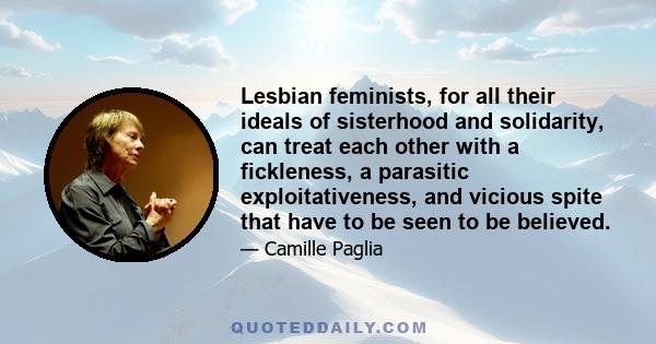 Lesbian feminists, for all their ideals of sisterhood and solidarity, can treat each other with a fickleness, a parasitic exploitativeness, and vicious spite that have to be seen to be believed.