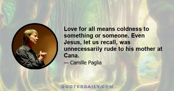 Love for all means coldness to something or someone. Even Jesus, let us recall, was unnecessarily rude to his mother at Cana.