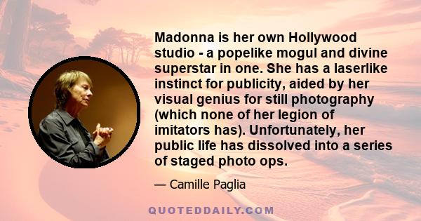 Madonna is her own Hollywood studio - a popelike mogul and divine superstar in one. She has a laserlike instinct for publicity, aided by her visual genius for still photography (which none of her legion of imitators