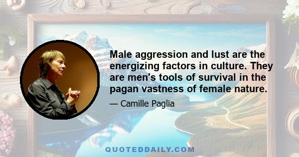 Male aggression and lust are the energizing factors in culture. They are men's tools of survival in the pagan vastness of female nature.