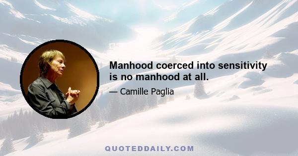 Manhood coerced into sensitivity is no manhood at all.