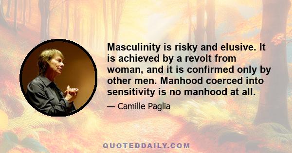 Masculinity is risky and elusive. It is achieved by a revolt from woman, and it is confirmed only by other men. Manhood coerced into sensitivity is no manhood at all.