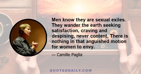 Men know they are sexual exiles. They wander the earth seeking satisfaction, craving and despising, never content. There is nothing in that anguished motion for women to envy.