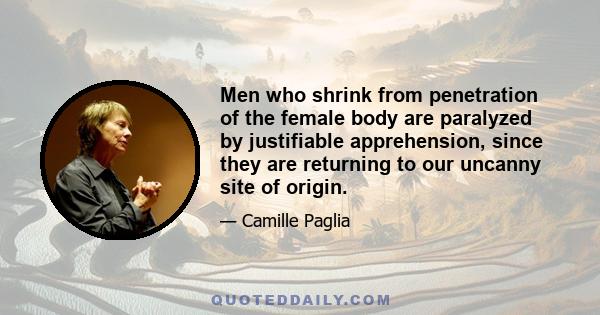 Men who shrink from penetration of the female body are paralyzed by justifiable apprehension, since they are returning to our uncanny site of origin.