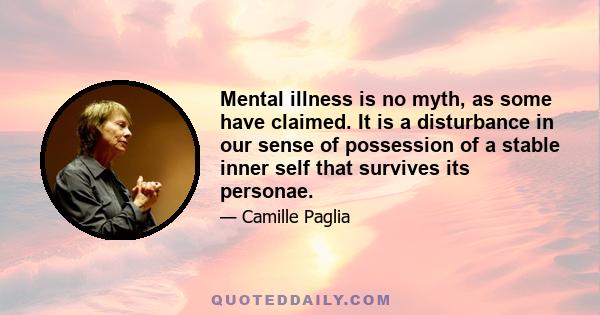 Mental illness is no myth, as some have claimed. It is a disturbance in our sense of possession of a stable inner self that survives its personae.