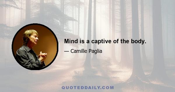 Mind is a captive of the body.