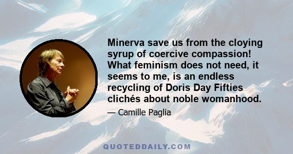 Minerva save us from the cloying syrup of coercive compassion! What feminism does not need, it seems to me, is an endless recycling of Doris Day Fifties clichés about noble womanhood.