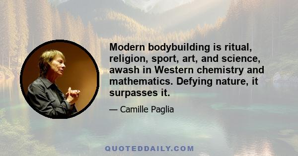 Modern bodybuilding is ritual, religion, sport, art, and science, awash in Western chemistry and mathematics. Defying nature, it surpasses it.