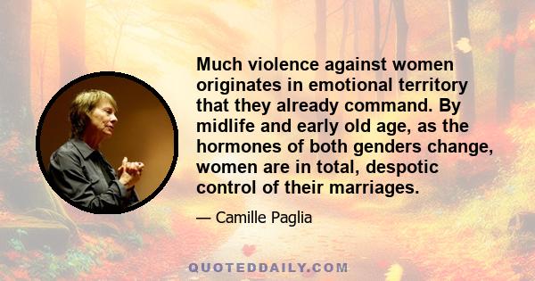 Much violence against women originates in emotional territory that they already command. By midlife and early old age, as the hormones of both genders change, women are in total, despotic control of their marriages.