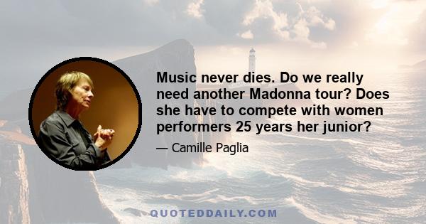 Music never dies. Do we really need another Madonna tour? Does she have to compete with women performers 25 years her junior?