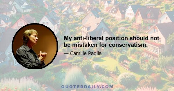 My anti-liberal position should not be mistaken for conservatism.