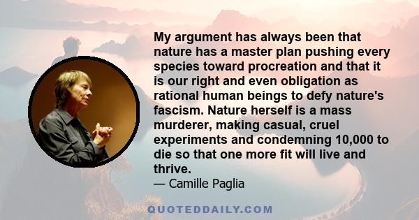 My argument has always been that nature has a master plan pushing every species toward procreation and that it is our right and even obligation as rational human beings to defy nature's fascism. Nature herself is a mass 