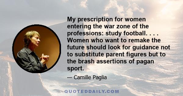 My prescription for women entering the war zone of the professions: study football. . . . Women who want to remake the future should look for guidance not to substitute parent figures but to the brash assertions of