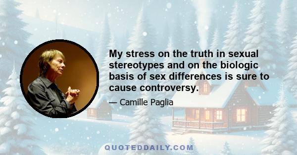 My stress on the truth in sexual stereotypes and on the biologic basis of sex differences is sure to cause controversy.