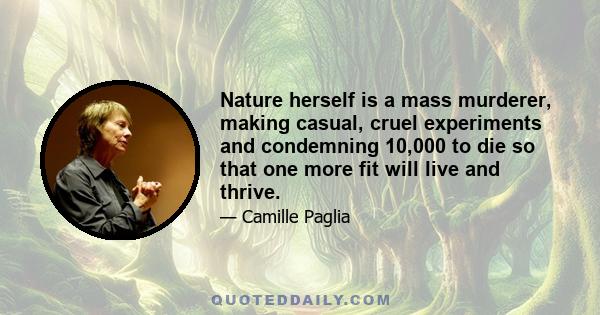 Nature herself is a mass murderer, making casual, cruel experiments and condemning 10,000 to die so that one more fit will live and thrive.