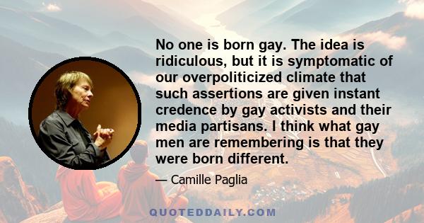 No one is born gay. The idea is ridiculous, but it is symptomatic of our overpoliticized climate that such assertions are given instant credence by gay activists and their media partisans. I think what gay men are