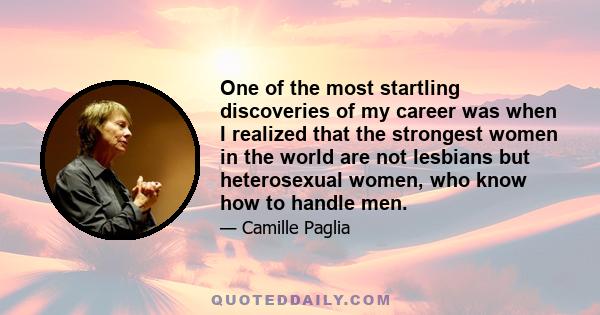 One of the most startling discoveries of my career was when I realized that the strongest women in the world are not lesbians but heterosexual women, who know how to handle men.