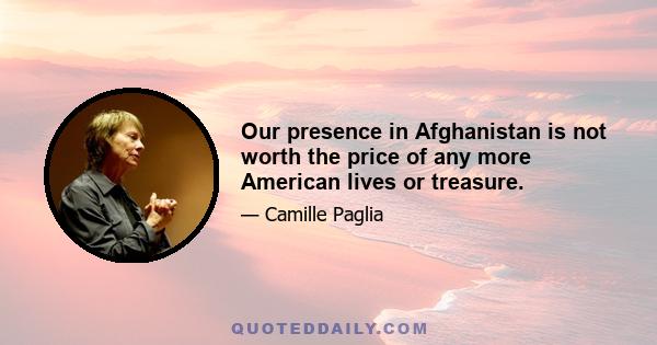 Our presence in Afghanistan is not worth the price of any more American lives or treasure.