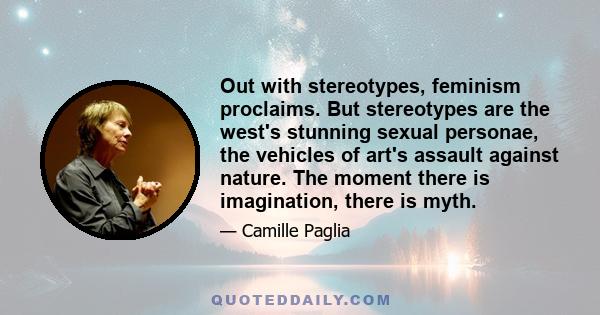 Out with stereotypes, feminism proclaims. But stereotypes are the west's stunning sexual personae, the vehicles of art's assault against nature. The moment there is imagination, there is myth.