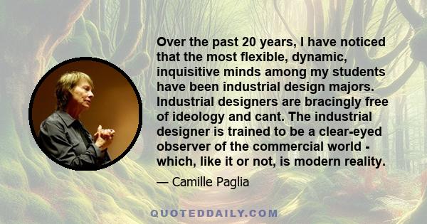 Over the past 20 years, I have noticed that the most flexible, dynamic, inquisitive minds among my students have been industrial design majors. Industrial designers are bracingly free of ideology and cant. The