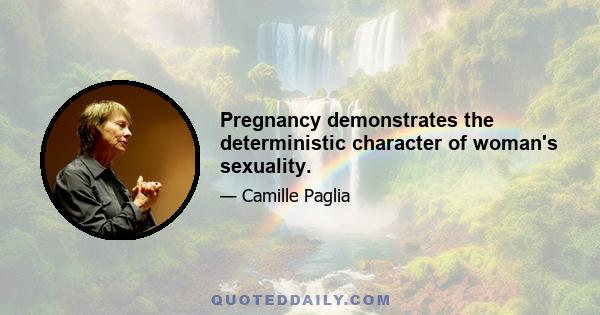 Pregnancy demonstrates the deterministic character of woman's sexuality.