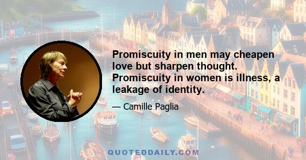 Promiscuity in men may cheapen love but sharpen thought. Promiscuity in women is illness, a leakage of identity.