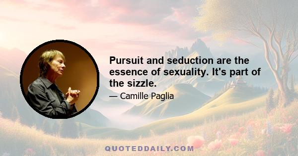 Pursuit and seduction are the essence of sexuality. It's part of the sizzle.