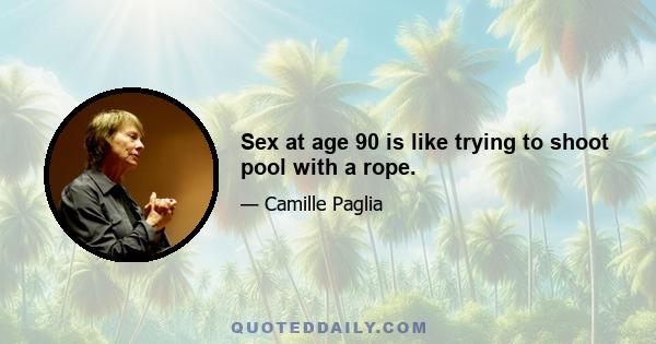 Sex at age 90 is like trying to shoot pool with a rope.