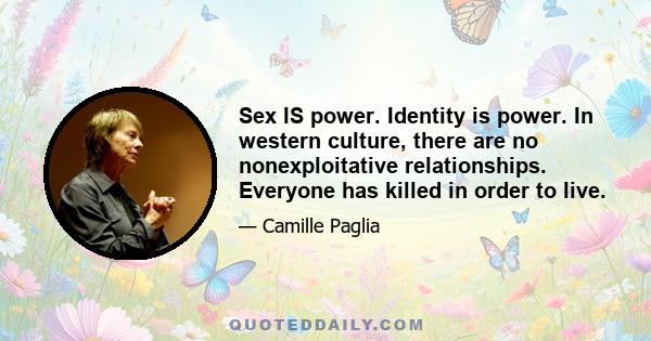 Sex IS power. Identity is power. In western culture, there are no nonexploitative relationships. Everyone has killed in order to live.