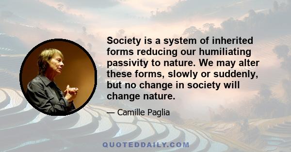 Society is a system of inherited forms reducing our humiliating passivity to nature. We may alter these forms, slowly or suddenly, but no change in society will change nature.